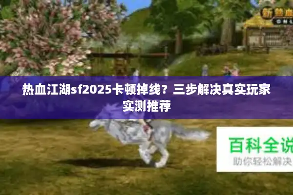 热血江湖sf2025卡顿掉线？三步解决真实玩家实测推荐