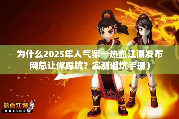 为什么2025年人气第一热血江湖发布网总让你踩坑?实测避坑手册) 为什么2025年人气第一热血江湖发布网总让你踩坑?实测避坑手册)