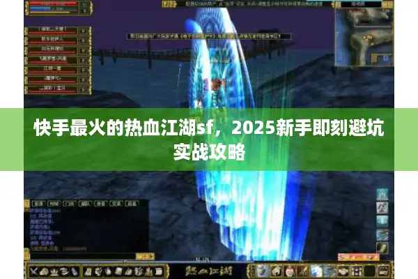 快手最火的热血江湖sf,2025新手即刻避坑实战攻略 快手最火的热血江湖sf,2025新手即刻避坑实战攻略