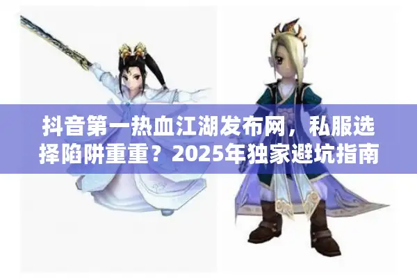 抖音第一热血江湖发布网，私服选择陷阱重重？2025年独家避坑指南曝光
