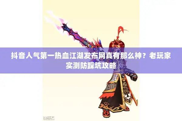 抖音人气第一热血江湖发布网真有那么神？老玩家实测防踩坑攻略