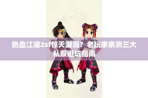 热血江湖2sf惊天漏洞？老玩家亲测三大私服避坑指南