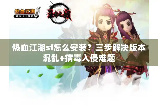 热血江湖sf怎么安装？三步解决版本混乱+病毒入侵难题