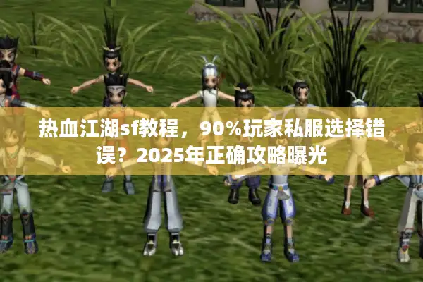 热血江湖sf教程，90%玩家私服选择错误？2025年正确攻略曝光