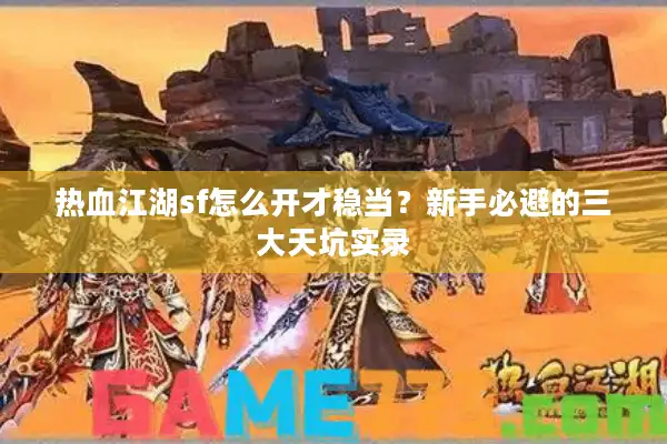 热血江湖sf怎么开才稳当？新手必避的三大天坑实录