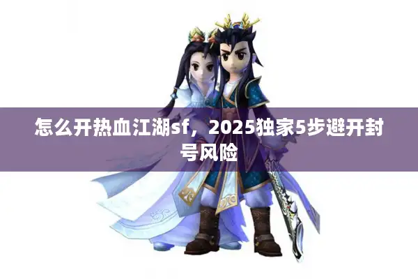 怎么开热血江湖sf,2025独家5步避开封号风险 怎么开热血江湖sf,2025独家5步避开封号风险