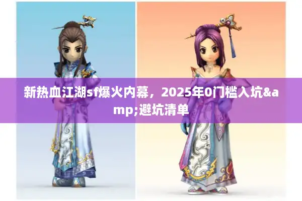 新热血江湖sf爆火内幕，2025年0门槛入坑&避坑清单
