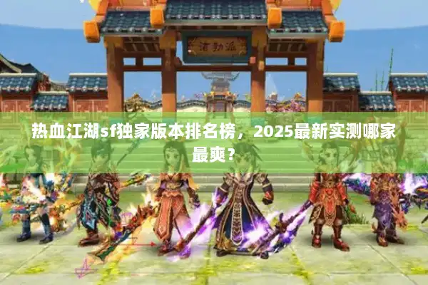 热血江湖sf独家版本排名榜,2025最新实测哪家最爽? 热血江湖sf独家版本排名榜,2025最新实测哪家最爽?