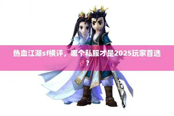 热血江湖sf横评，哪个私服才是2025玩家首选？