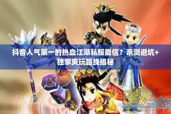 抖音人气第一的热血江湖私服能信？亲测避坑+独家爽玩路线揭秘