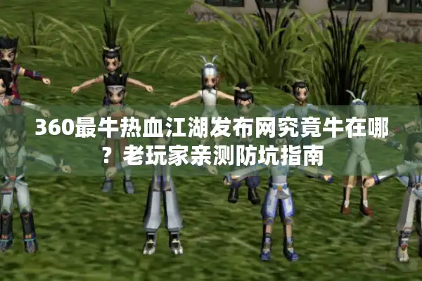 360最牛热血江湖发布网究竟牛在哪？老玩家亲测防坑指南