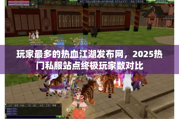 玩家最多的热血江湖发布网，2025热门私服站点终极玩家数对比