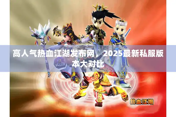 高人气热血江湖发布网，2025最新私服版本大对比