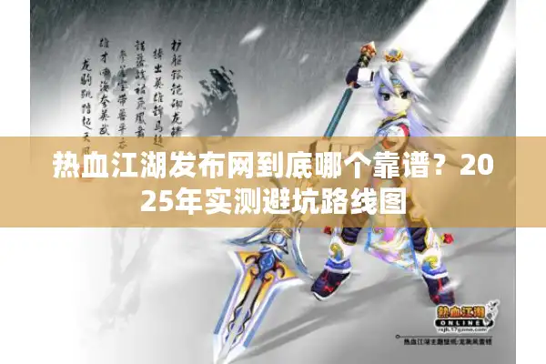 热血江湖发布网到底哪个靠谱？2025年实测避坑路线图