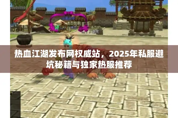 热血江湖发布网权威站，2025年私服避坑秘籍与独家热服推荐