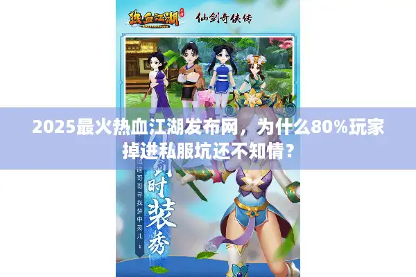 2025最火热血江湖发布网，为什么80%玩家掉进私服坑还不知情？