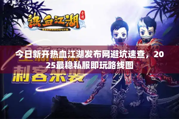 今日新开热血江湖发布网避坑速查，2025最稳私服即玩路线图