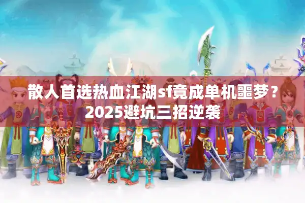 散人首选热血江湖sf竟成单机噩梦?2025避坑三招逆袭 散人首选热血江湖sf竟成单机噩梦?2025避坑三招逆袭