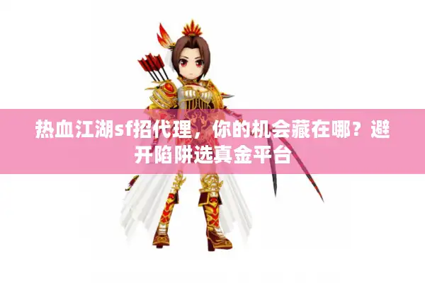 热血江湖sf招代理，你的机会藏在哪？避开陷阱选真金平台
