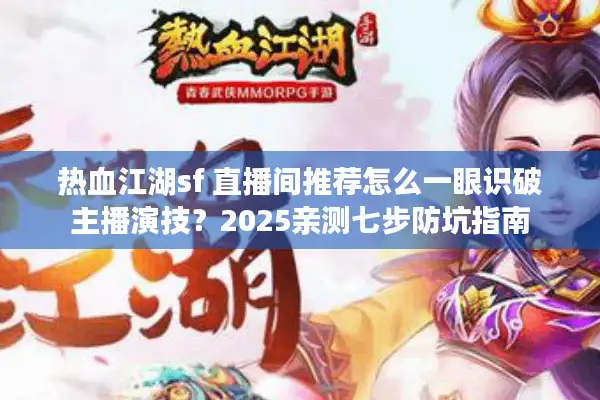 热血江湖sf 直播间推荐怎么一眼识破主播演技？2025亲测七步防坑指南