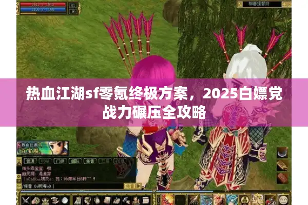 热血江湖sf零氪终极方案，2025白嫖党战力碾压全攻略