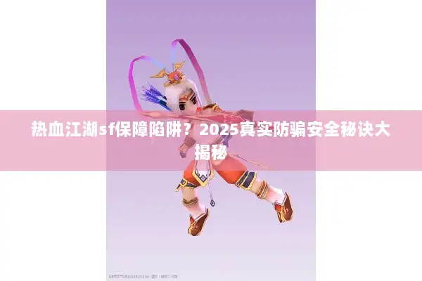 热血江湖sf保障陷阱？2025真实防骗安全秘诀大揭秘