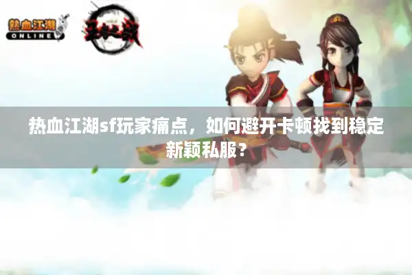 热血江湖sf玩家痛点,如何避开卡顿找到稳定新颖私服? 热血江湖sf玩家痛点,如何避开卡顿找到稳定新颖私服?