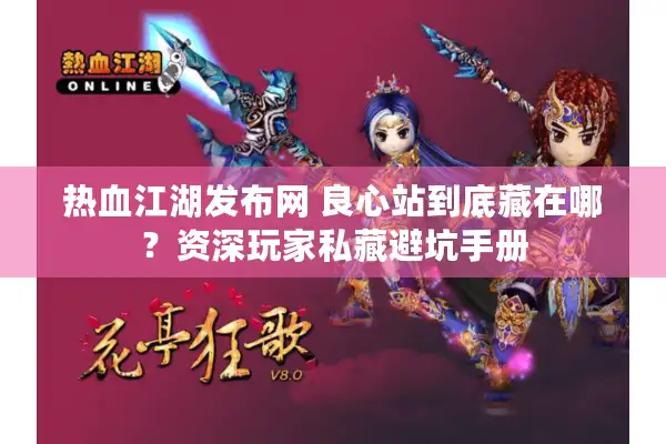 热血江湖发布网 良心站到底藏在哪？资深玩家私藏避坑手册