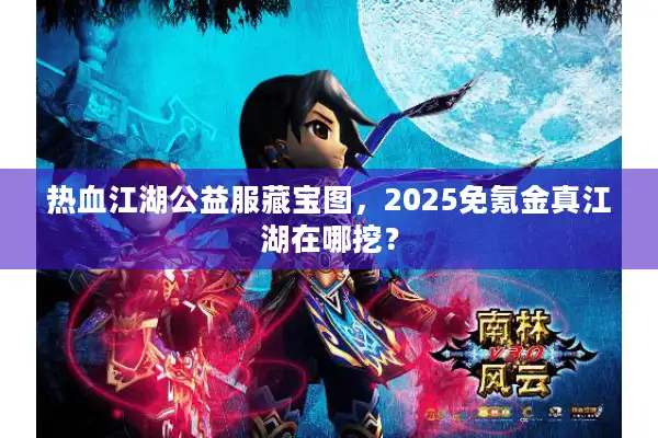 热血江湖公益服藏宝图，2025免氪金真江湖在哪挖？