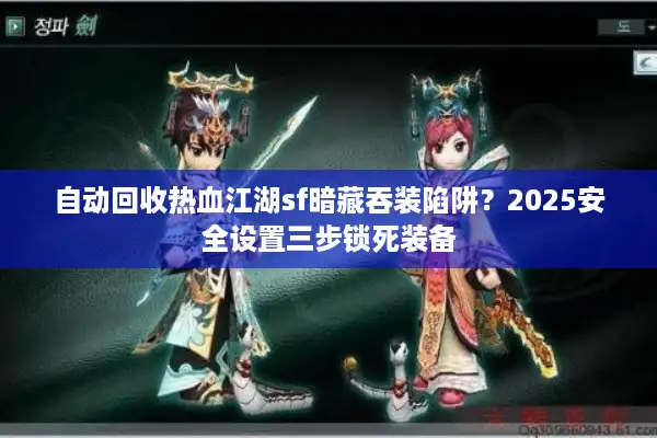 自动回收热血江湖sf暗藏吞装陷阱？2025安全设置三步锁死装备