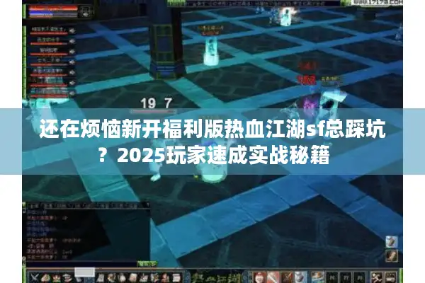 还在烦恼新开福利版热血江湖sf总踩坑？2025玩家速成实战秘籍