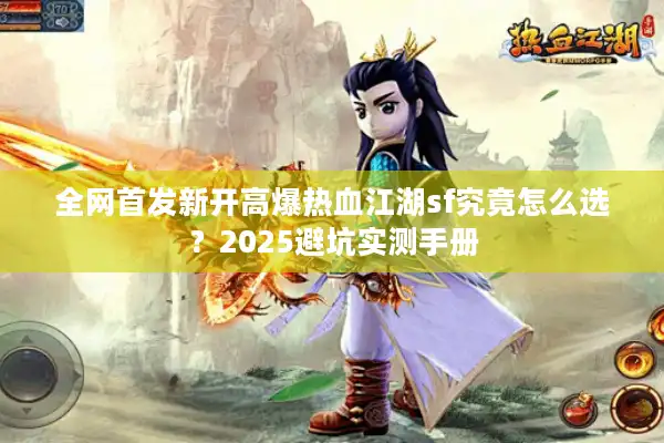 全网首发新开高爆热血江湖sf究竟怎么选?2025避坑实测手册 全网首发新开高爆热血江湖sf究竟怎么选?2025避坑实测手册