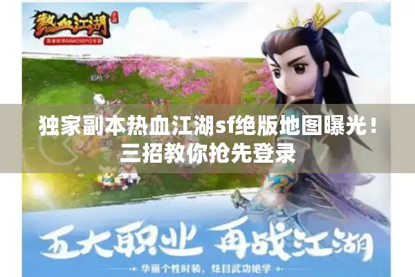 独家副本热血江湖sf绝版地图曝光!三招教你抢先登录 独家副本热血江湖sf绝版地图曝光!三招教你抢先登录