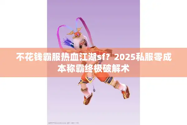 不花钱霸服热血江湖sf？2025私服零成本称霸终极破解术