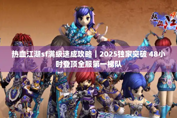 热血江湖sf满级速成攻略|2025独家突破 48小时登顶全服第一梯队 热血江湖sf满级速成攻略|2025独家突破 48小时登顶全服第一梯队