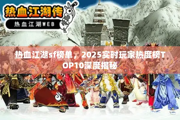 热血江湖sf榜单，2025实时玩家热度榜TOP10深度揭秘