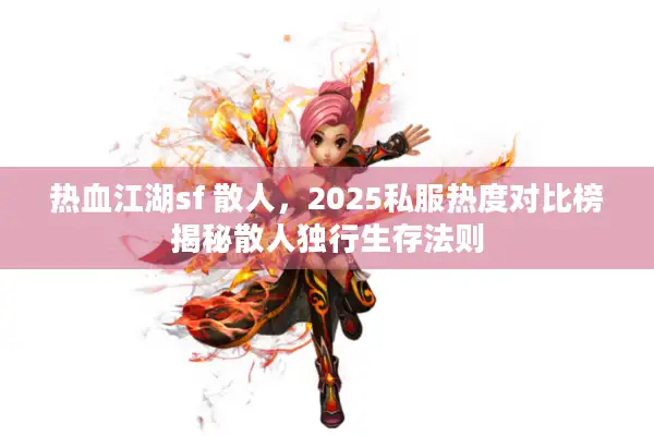 热血江湖sf 散人，2025私服热度对比榜揭秘散人独行生存法则