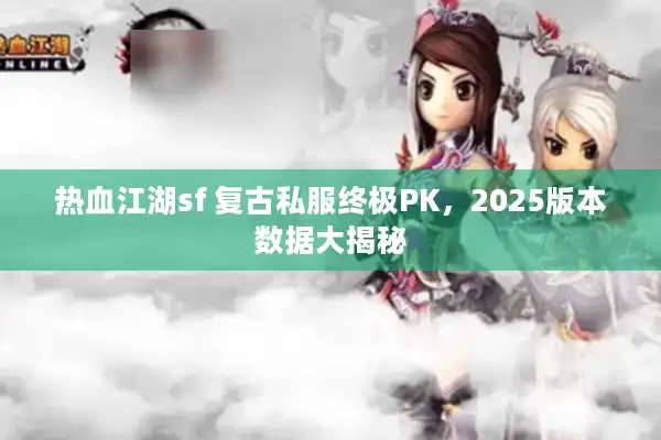 热血江湖sf 复古私服终极PK，2025版本数据大揭秘