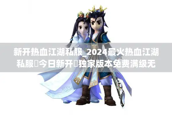 新开热血江湖私服_2024最火热血江湖私服▶今日新开◀独家版本免费满级无限元宝