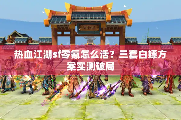 热血江湖sf零氪怎么活？三套白嫖方案实测破局