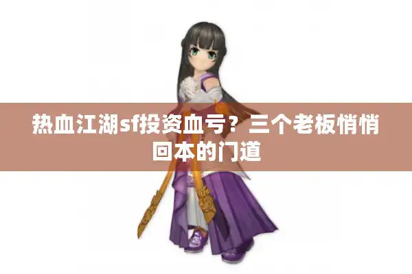 热血江湖sf投资血亏?三个老板悄悄回本的门道 热血江湖sf投资血亏?三个老板悄悄回本的门道