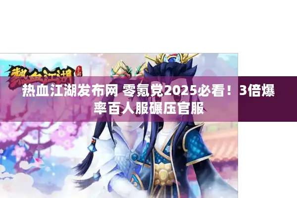 热血江湖发布网 零氪党2025必看！3倍爆率百人服碾压官服