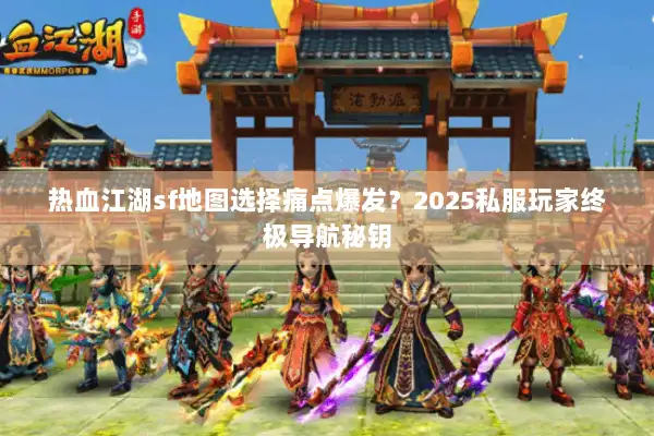 热血江湖sf地图选择痛点爆发？2025私服玩家终极导航秘钥