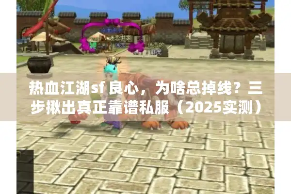 热血江湖sf 良心，为啥总掉线？三步揪出真正靠谱私服（2025实测）