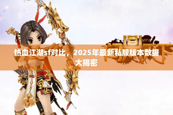 热血江湖sf对比，2025年最新私服版本数据大揭密