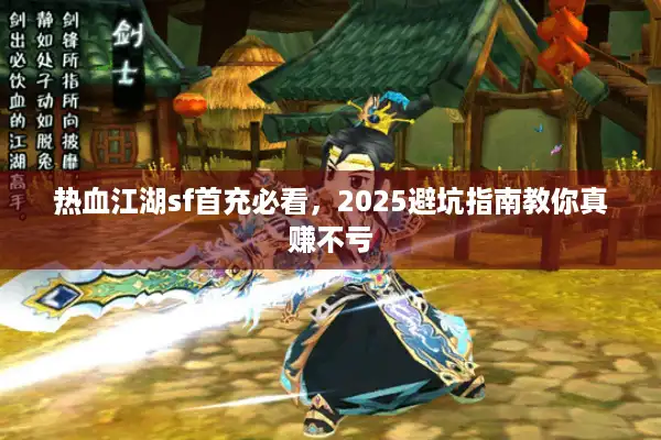 热血江湖sf首充必看，2025避坑指南教你真赚不亏