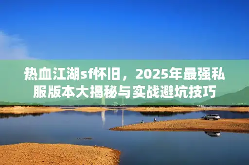 热血江湖sf怀旧,2025年最强私服版本大揭秘与实战避坑技巧 热血江湖sf怀旧,2025年最强私服版本大揭秘与实战避坑技巧