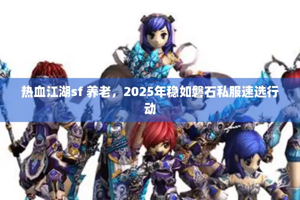 热血江湖sf 养老，2025年稳如磐石私服速选行动