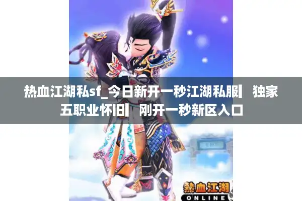 热血江湖私sf_今日新开一秒江湖私服▎独家五职业怀旧▎刚开一秒新区入口 热血江湖私sf_今日新开一秒江湖私服▎独家五职业怀旧▎刚开一秒新区入口