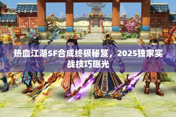 热血江湖SF合成终极秘笈，2025独家实战技巧曝光